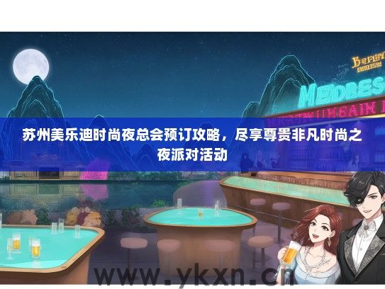 苏州美乐迪时尚夜总会预订攻略，尽享尊贵非凡时尚之夜派对活动