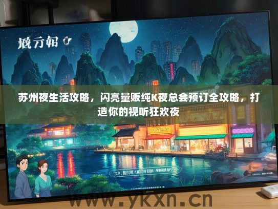 苏州夜生活攻略，闪亮量贩纯K夜总会预订全攻略，打造你的视听狂欢夜