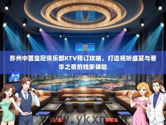 苏州中茵皇冠俱乐部KTV预订攻略，打造视听盛宴与奢华之夜的独家体验