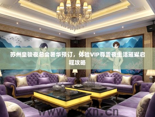 苏州皇骏夜总会奢华预订，体验VIP尊贵夜生活璀璨启程攻略