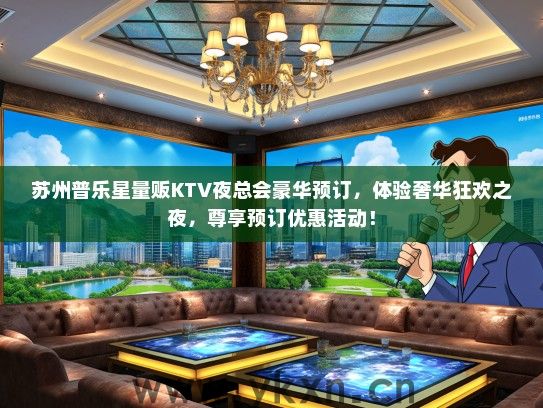 苏州普乐星量贩KTV夜总会豪华预订，体验奢华狂欢之夜，尊享预订优惠活动！