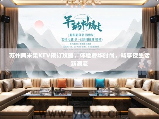 苏州阿米果KTV预订攻略，体验奢华时尚，畅享夜生活新潮流