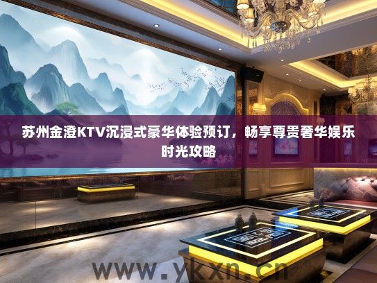 苏州金澄KTV沉浸式豪华体验预订，畅享尊贵奢华娱乐时光攻略