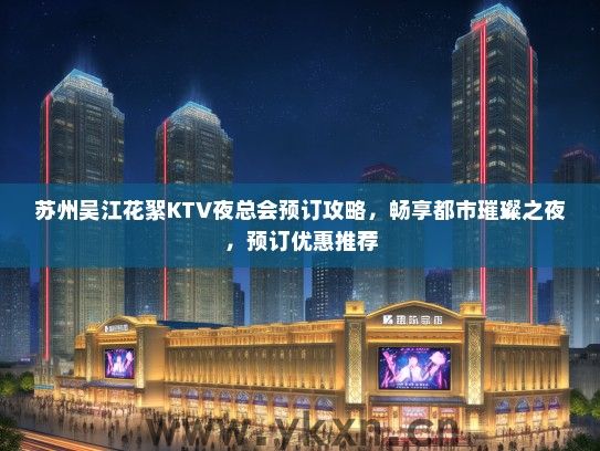 苏州吴江花絮KTV夜总会预订攻略，畅享都市璀璨之夜，预订优惠推荐