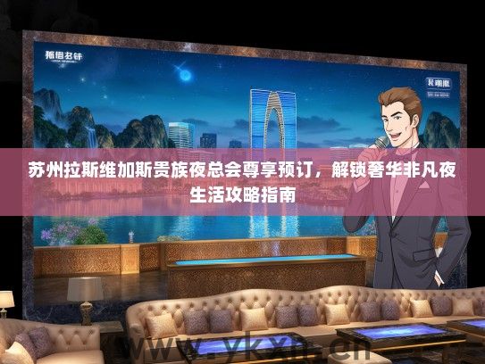 苏州拉斯维加斯贵族夜总会尊享预订，解锁奢华非凡夜生活攻略指南