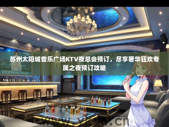 苏州太阳城音乐广场KTV夜总会预订，尽享奢华狂欢专属之夜预订攻略
