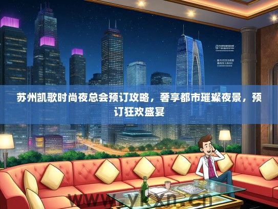 苏州凯歌时尚夜总会预订攻略，奢享都市璀璨夜景，预订狂欢盛宴